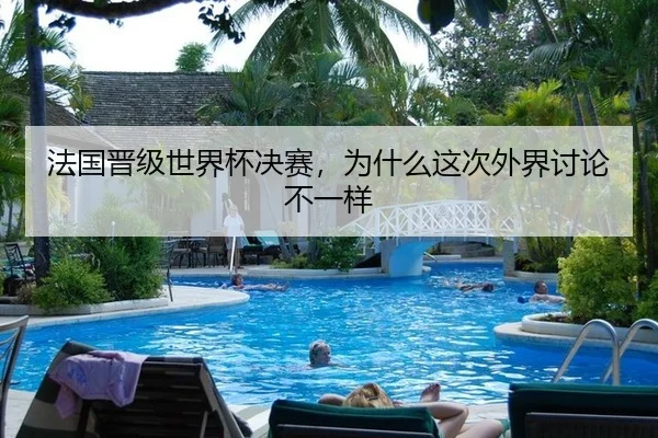 法国晋级世界杯决赛，为什么这次外界讨论不一样